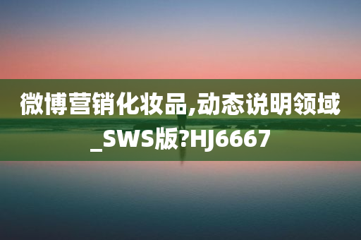 微博营销化妆品,动态说明领域_SWS版?HJ6667