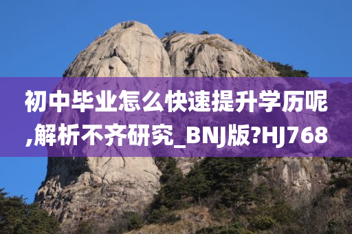 初中毕业怎么快速提升学历呢,解析不齐研究_BNJ版?HJ768