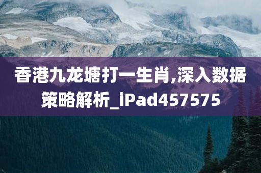 香港九龙塘打一生肖,深入数据策略解析_iPad457575