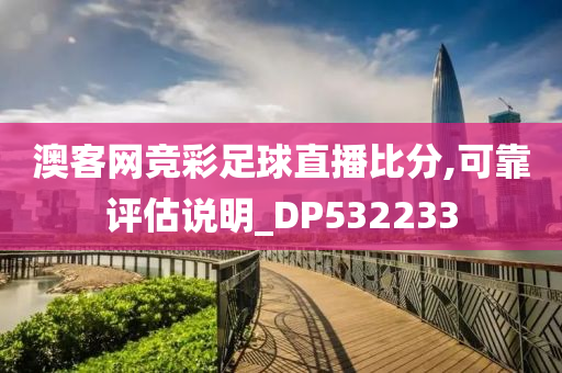 澳客网竞彩足球直播比分,可靠评估说明_DP532233