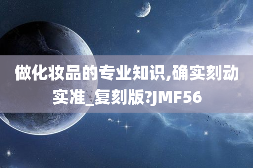 做化妆品的专业知识,确实刻动实准_复刻版?JMF56