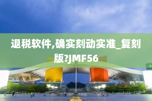 退税软件,确实刻动实准_复刻版?JMF56