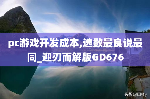 pc游戏开发成本,选数最良说最同_迎刃而解版GD676