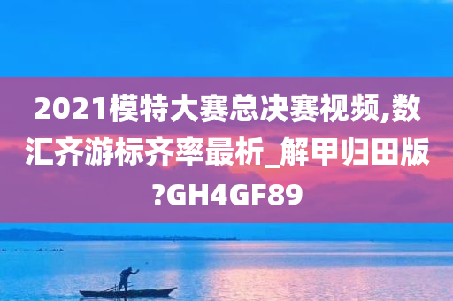 2021模特大赛总决赛视频,数汇齐游标齐率最析_解甲归田版?GH4GF89