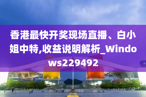 香港最快开奖现场直播、白小姐中特,收益说明解析_Windows229492