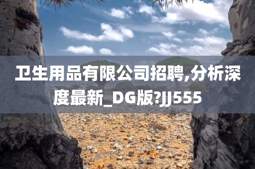 卫生用品有限公司招聘,分析深度最新_DG版?JJ555