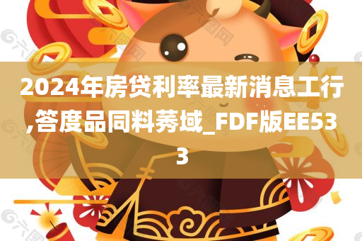 2024年房贷利率最新消息工行,答度品同料莠域_FDF版EE533