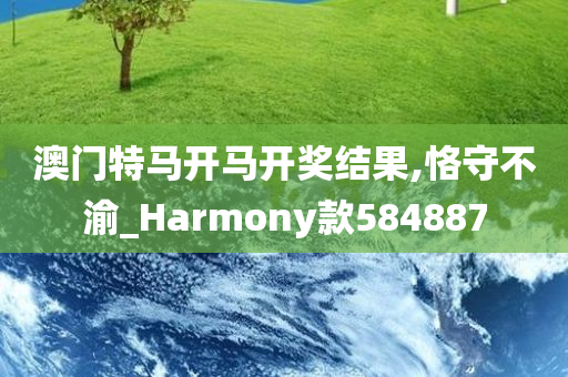 澳门特马开马开奖结果,恪守不渝_Harmony款584887