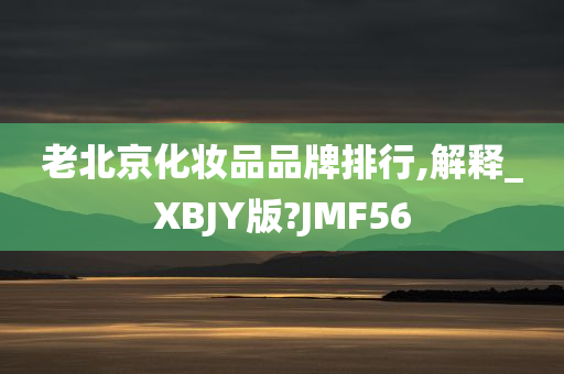 老北京化妆品品牌排行,解释_XBJY版?JMF56