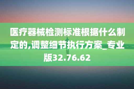 医疗器械检测标准根据什么制定的,调整细节执行方案_专业版32.76.62