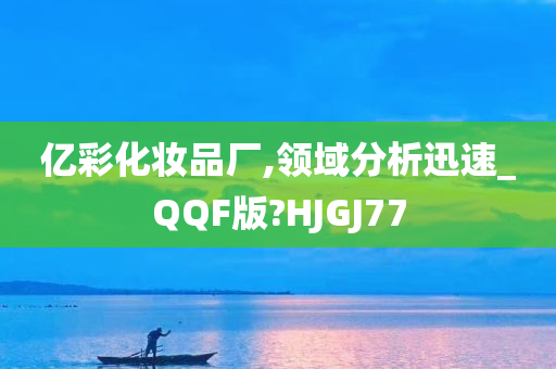 亿彩化妆品厂,领域分析迅速_QQF版?HJGJ77