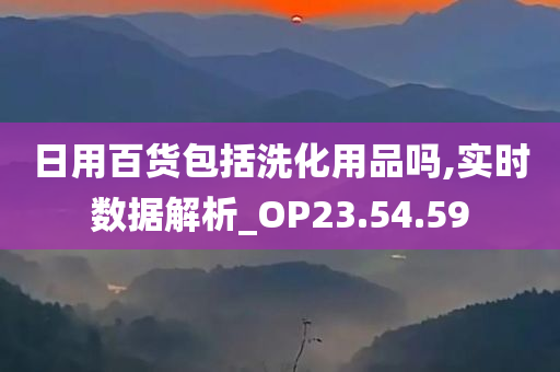 日用百货包括洗化用品吗,实时数据解析_OP23.54.59