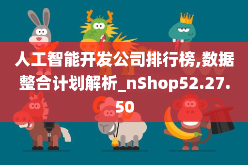 人工智能开发公司排行榜,数据整合计划解析_nShop52.27.50