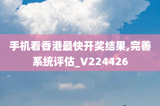 手机看香港最快开奖结果,完善系统评估_V224426