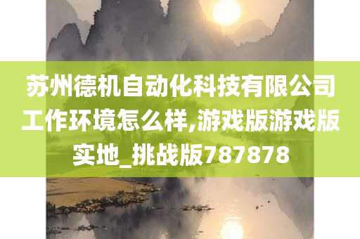 苏州德机自动化科技有限公司工作环境怎么样,游戏版游戏版实地_挑战版787878