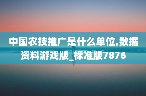 中国农技推广是什么单位,数据资料游戏版_标准版7876