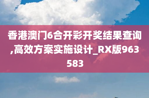 香港澳门6合开彩开奖结果查询,高效方案实施设计_RX版963583