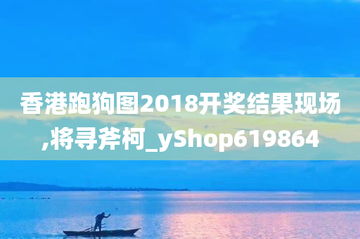 香港跑狗图2018开奖结果现场,将寻斧柯_yShop619864