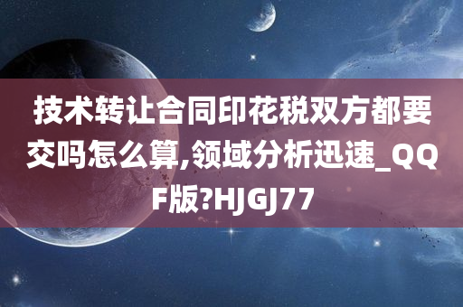 技术转让合同印花税双方都要交吗怎么算,领域分析迅速_QQF版?HJGJ77