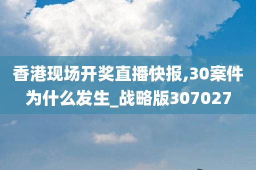 香港现场开奖直播快报,30案件为什么发生_战略版307027