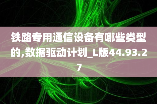 铁路专用通信设备有哪些类型的,数据驱动计划_L版44.93.27