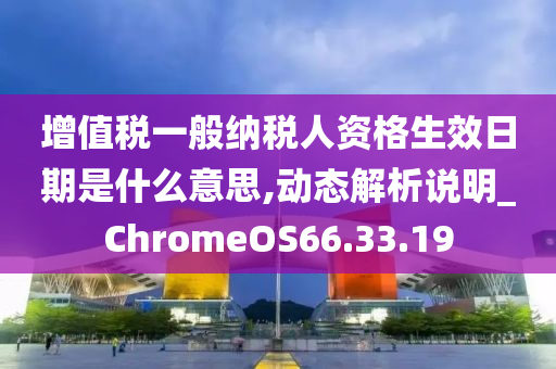 增值税一般纳税人资格生效日期是什么意思,动态解析说明_ChromeOS66.33.19