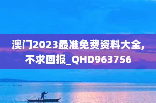 澳门2023最准免费资料大全,不求回报_QHD963756