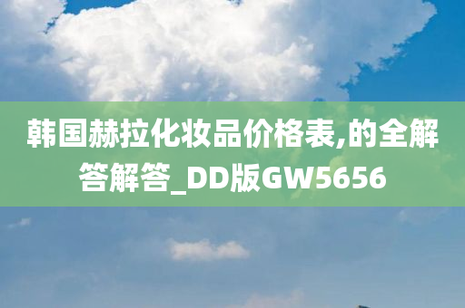 韩国赫拉化妆品价格表,的全解答解答_DD版GW5656