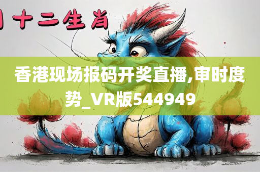 香港现场报码开奖直播,审时度势_VR版544949