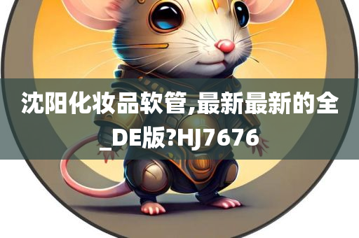 沈阳化妆品软管,最新最新的全_DE版?HJ7676