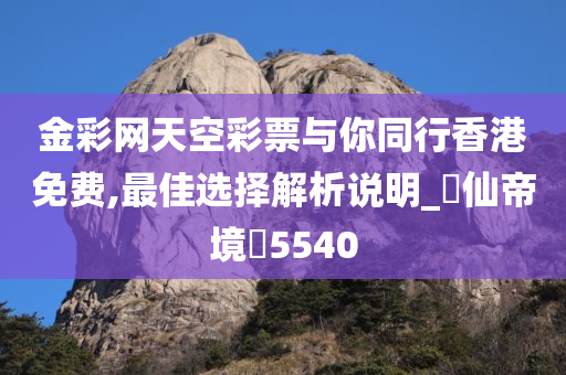 金彩网天空彩票与你同行香港免费,最佳选择解析说明_‌仙帝境‌5540