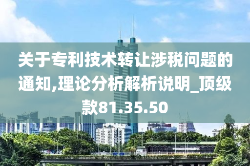 关于专利技术转让涉税问题的通知,理论分析解析说明_顶级款81.35.50