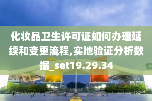 化妆品卫生许可证如何办理延续和变更流程,实地验证分析数据_set19.29.34