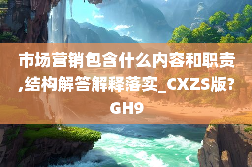 市场营销包含什么内容和职责,结构解答解释落实_CXZS版?GH9