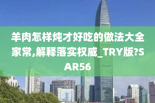 羊肉怎样炖才好吃的做法大全家常,解释落实权威_TRY版?SAR56