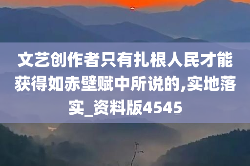 文艺创作者只有扎根人民才能获得如赤壁赋中所说的,实地落实_资料版4545