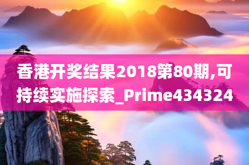 香港开奖结果2018第80期,可持续实施探索_Prime434324