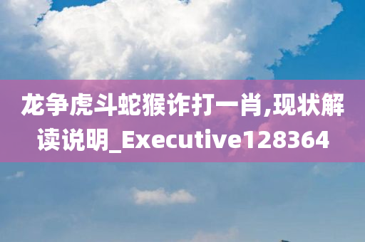 龙争虎斗蛇猴诈打一肖,现状解读说明_Executive128364