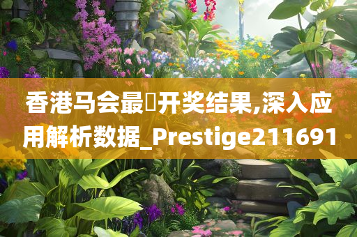 香港马会最佒开奖结果,深入应用解析数据_Prestige211691