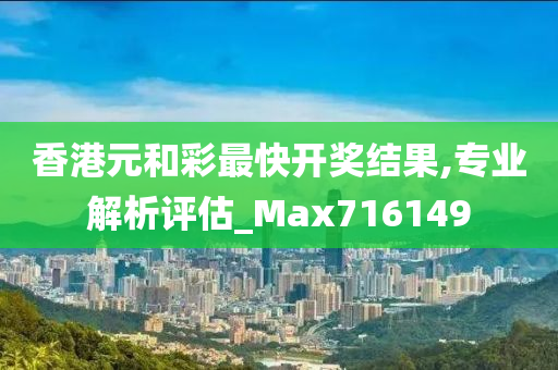 香港元和彩最快开奖结果,专业解析评估_Max716149