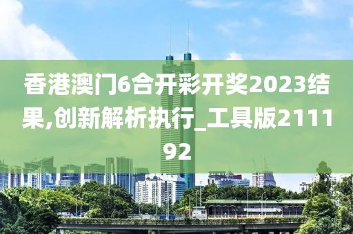 香港澳门6合开彩开奖2023结果,创新解析执行_工具版211192