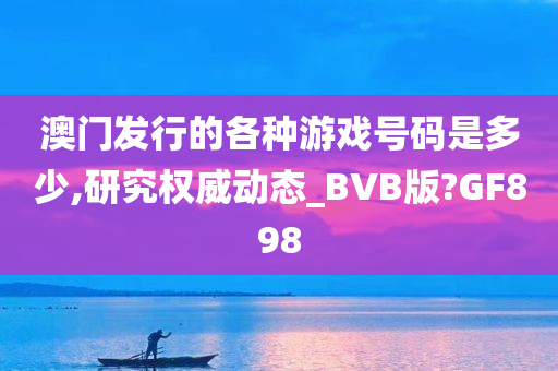 澳门发行的各种游戏号码是多少,研究权威动态_BVB版?GF898