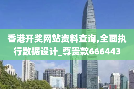 香港开奖网站资料查询,全面执行数据设计_尊贵款666443