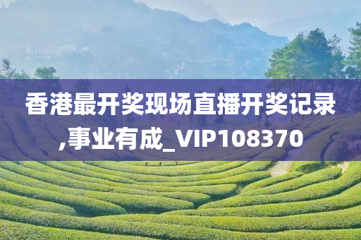 香港最开奖现场直播开奖记录,事业有成_VIP108370