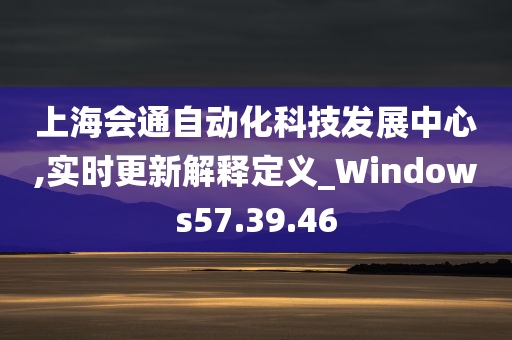 上海会通自动化科技发展中心,实时更新解释定义_Windows57.39.46