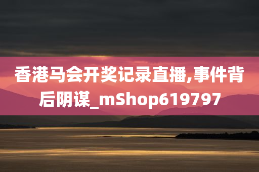 香港马会开奖记录直播,事件背后阴谋_mShop619797