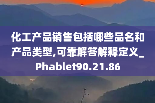 化工产品销售包括哪些品名和产品类型,可靠解答解释定义_Phablet90.21.86