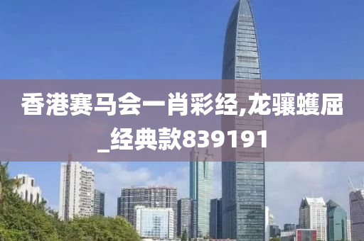 香港赛马会一肖彩经,龙骧蠖屈_经典款839191