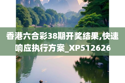 香港六合彩38期开奖结果,快速响应执行方案_XP512626