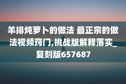 羊排炖萝卜的做法 最正宗的做法视频窍门,挑战版解释落实_复刻版657687